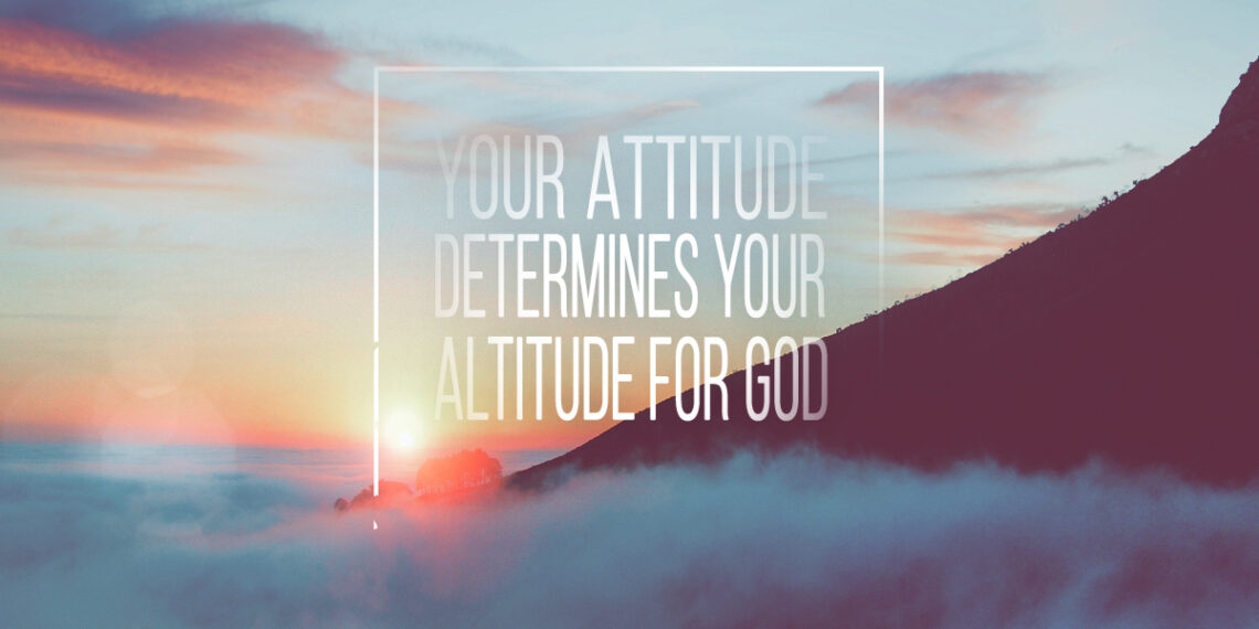 Your Attitude Determines Your Altitude for God
