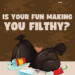 Is Your Fun Making You Filthy ?