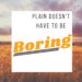 Plain Doesn’t Have to Be Boring