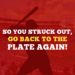 So You Struck Out, Go Back To The Plate Again!